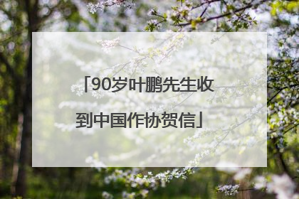 90岁叶鹏先生收到中国作协贺信