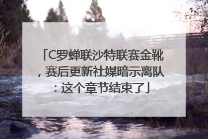 C罗蝉联沙特联赛金靴，赛后更新社媒暗示离队：这个章节结束了