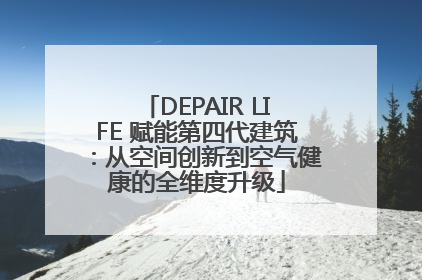 DEPAIR LIFE 赋能第四代建筑：从空间创新到空气健康的全维度升级