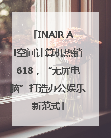 INAIR AI空间计算机热销618，“无屏电脑”打造办公娱乐新范式