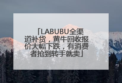 LABUBU全渠道补货，黄牛回收报价大幅下跌，有消费者抢到转手就卖