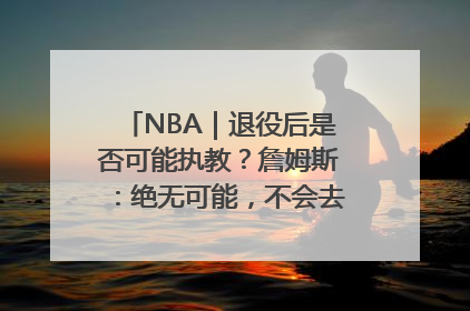NBA｜退役后是否可能执教？詹姆斯：绝无可能，不会去执教任何球队