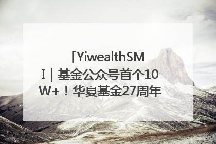 YiwealthSMI｜基金公众号首个10W+！华夏基金27周年讲述四代人的财富故事