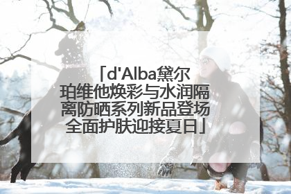 d'Alba黛尔珀维他焕彩与水润隔离防晒系列新品登场全面护肤迎接夏日